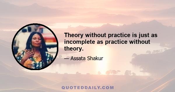 Theory without practice is just as incomplete as practice without theory.