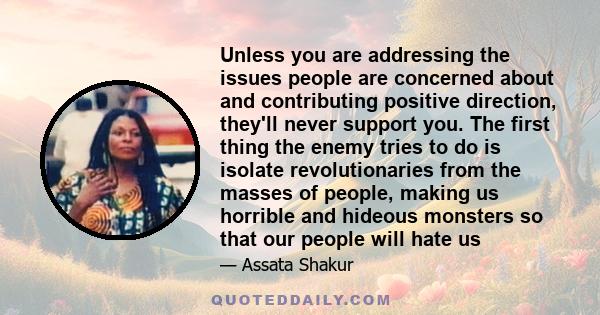 Unless you are addressing the issues people are concerned about and contributing positive direction, they'll never support you. The first thing the enemy tries to do is isolate revolutionaries from the masses of people, 