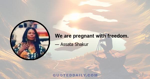 We are pregnant with freedom.