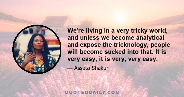 We're living in a very tricky world, and unless we become analytical and expose the tricknology, people will become sucked into that. It is very easy, it is very, very easy.