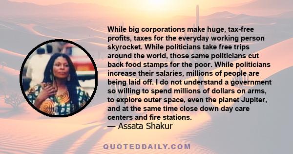 While big corporations make huge, tax-free profits, taxes for the everyday working person skyrocket. While politicians take free trips around the world, those same politicians cut back food stamps for the poor. While