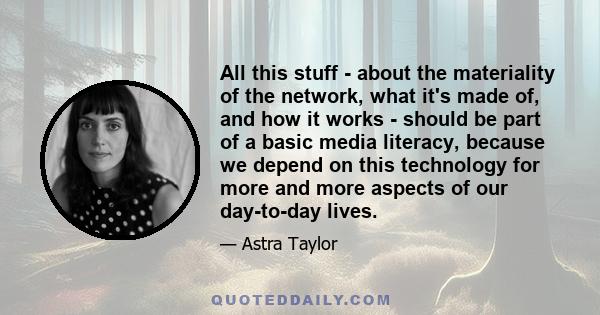 All this stuff - about the materiality of the network, what it's made of, and how it works - should be part of a basic media literacy, because we depend on this technology for more and more aspects of our day-to-day