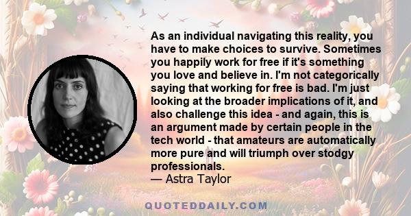 As an individual navigating this reality, you have to make choices to survive. Sometimes you happily work for free if it's something you love and believe in. I'm not categorically saying that working for free is bad.