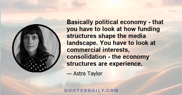 Basically political economy - that you have to look at how funding structures shape the media landscape. You have to look at commercial interests, consolidation - the economy structures are experience.