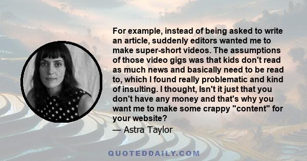 For example, instead of being asked to write an article, suddenly editors wanted me to make super-short videos. The assumptions of those video gigs was that kids don't read as much news and basically need to be read to, 