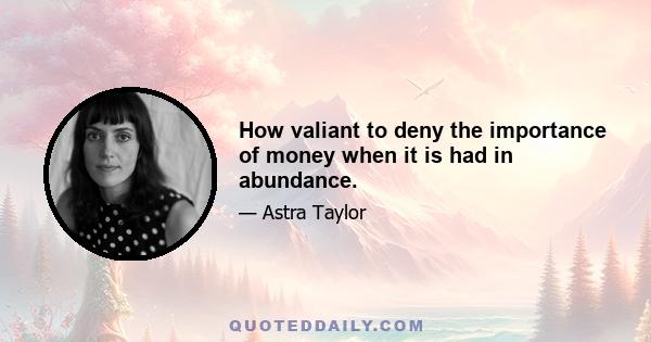 How valiant to deny the importance of money when it is had in abundance.