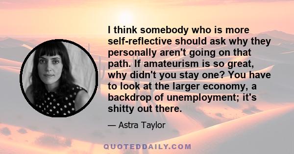 I think somebody who is more self-reflective should ask why they personally aren't going on that path. If amateurism is so great, why didn't you stay one? You have to look at the larger economy, a backdrop of