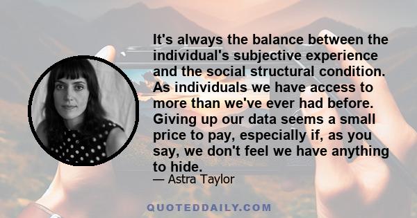 It's always the balance between the individual's subjective experience and the social structural condition. As individuals we have access to more than we've ever had before. Giving up our data seems a small price to