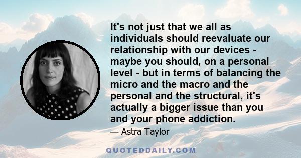 It's not just that we all as individuals should reevaluate our relationship with our devices - maybe you should, on a personal level - but in terms of balancing the micro and the macro and the personal and the