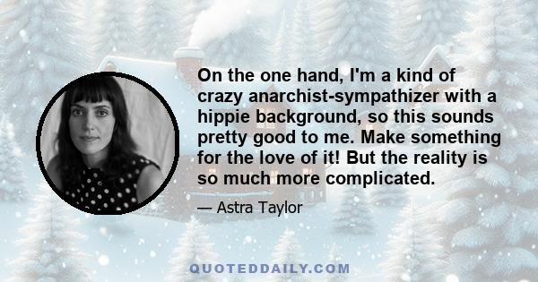 On the one hand, I'm a kind of crazy anarchist-sympathizer with a hippie background, so this sounds pretty good to me. Make something for the love of it! But the reality is so much more complicated.