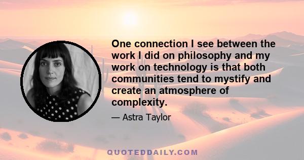 One connection I see between the work I did on philosophy and my work on technology is that both communities tend to mystify and create an atmosphere of complexity.