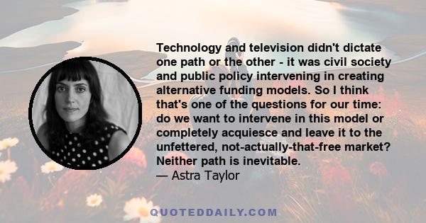 Technology and television didn't dictate one path or the other - it was civil society and public policy intervening in creating alternative funding models. So I think that's one of the questions for our time: do we want 