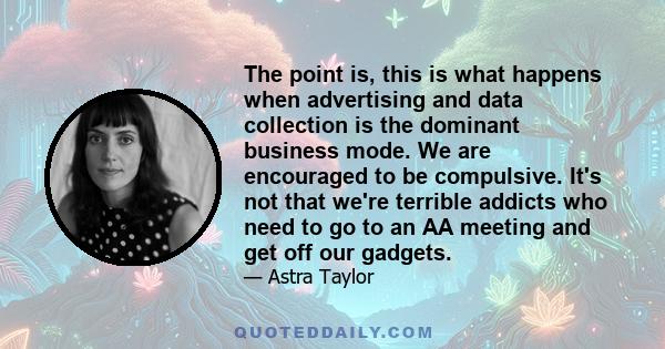 The point is, this is what happens when advertising and data collection is the dominant business mode. We are encouraged to be compulsive. It's not that we're terrible addicts who need to go to an AA meeting and get off 