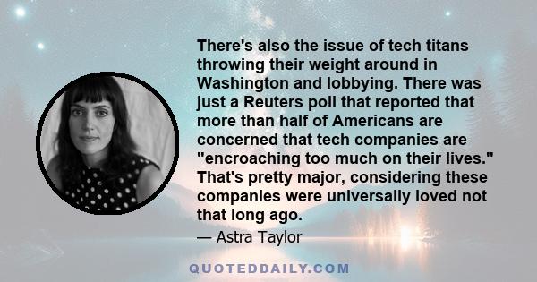 There's also the issue of tech titans throwing their weight around in Washington and lobbying. There was just a Reuters poll that reported that more than half of Americans are concerned that tech companies are