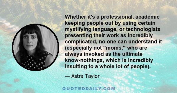 Whether it's a professional, academic keeping people out by using certain mystifying language, or technologists presenting their work as incredibly complicated, no one can understand it (especially not moms, who are