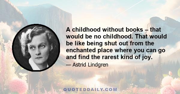 A childhood without books – that would be no childhood. That would be like being shut out from the enchanted place where you can go and find the rarest kind of joy.