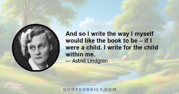 And so I write the way I myself would like the book to be – if I were a child. I write for the child within me.