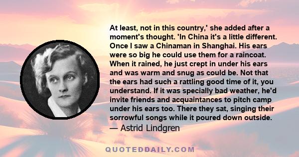 At least, not in this country,' she added after a moment's thought. 'In China it's a little different. Once I saw a Chinaman in Shanghai. His ears were so big he could use them for a raincoat. When it rained, he just