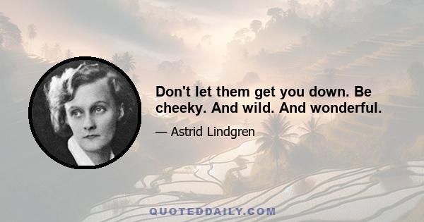 Don't let them get you down. Be cheeky. And wild. And wonderful.