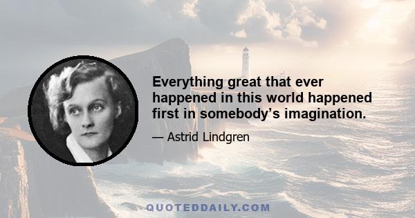 Everything great that ever happened in this world happened first in somebody’s imagination.