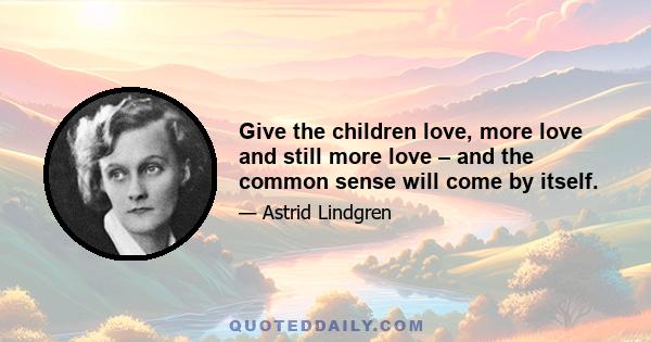 Give the children love, more love and still more love – and the common sense will come by itself.