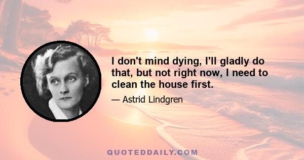 I don't mind dying, I'll gladly do that, but not right now, I need to clean the house first.