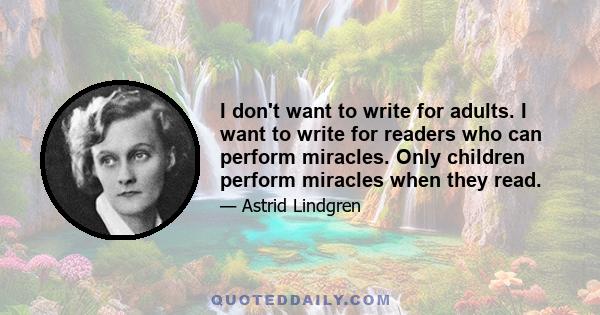 I don't want to write for adults. I want to write for readers who can perform miracles. Only children perform miracles when they read.