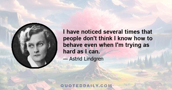 I have noticed several times that people don't think I know how to behave even when I'm trying as hard as I can.