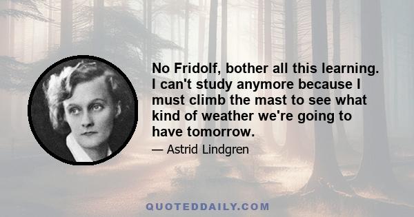 No Fridolf, bother all this learning. I can't study anymore because I must climb the mast to see what kind of weather we're going to have tomorrow.