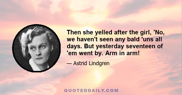 Then she yelled after the girl, 'No, we haven't seen any bald 'uns all days. But yesterday seventeen of 'em went by. Arm in arm!