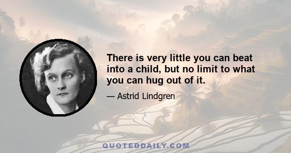 There is very little you can beat into a child, but no limit to what you can hug out of it.