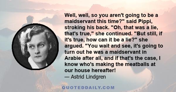 Well, well, so you aren't going to be a maidservant this time? said Pippi, stroking his back. Oh, that was a lie, that's true, she continued. But still, if it's true, how can it be a lie? she argued. You wait and see,