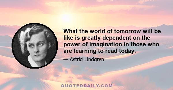 What the world of tomorrow will be like is greatly dependent on the power of imagination in those who are learning to read today.