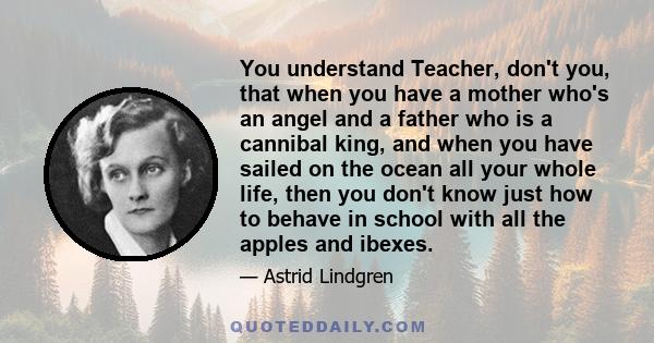 You understand Teacher, don't you, that when you have a mother who's an angel and a father who is a cannibal king, and when you have sailed on the ocean all your whole life, then you don't know just how to behave in