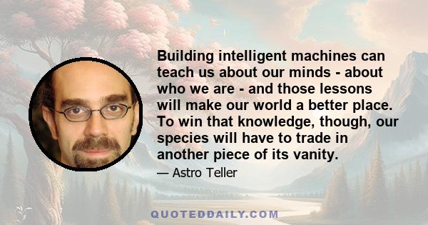 Building intelligent machines can teach us about our minds - about who we are - and those lessons will make our world a better place. To win that knowledge, though, our species will have to trade in another piece of its 