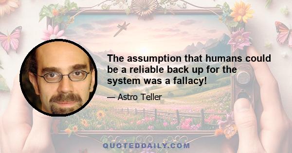 The assumption that humans could be a reliable back up for the system was a fallacy!