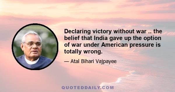 Declaring victory without war .. the belief that India gave up the option of war under American pressure is totally wrong.