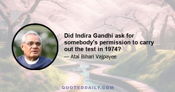 Did Indira Gandhi ask for somebody's permission to carry out the test in 1974?