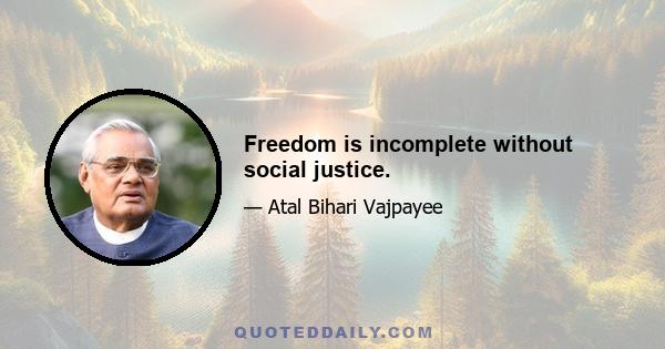 Freedom is incomplete without social justice.