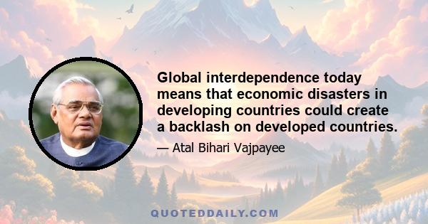 Global interdependence today means that economic disasters in developing countries could create a backlash on developed countries.