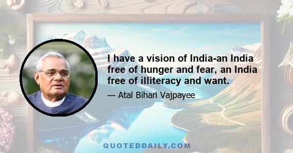 I have a vision of India-an India free of hunger and fear, an India free of illiteracy and want.