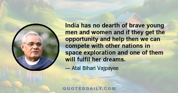 India has no dearth of brave young men and women and if they get the opportunity and help then we can compete with other nations in space exploration and one of them will fulfil her dreams.