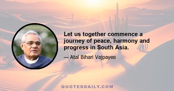 Let us together commence a journey of peace, harmony and progress in South Asia.