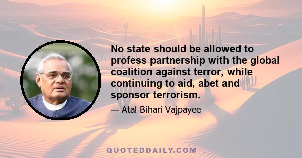 No state should be allowed to profess partnership with the global coalition against terror, while continuing to aid, abet and sponsor terrorism.