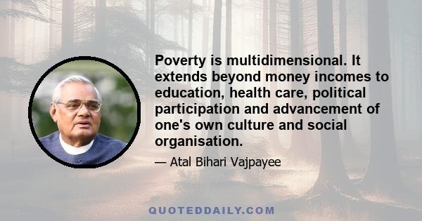 Poverty is multidimensional. It extends beyond money incomes to education, health care, political participation and advancement of one's own culture and social organisation.