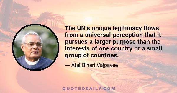 The UN's unique legitimacy flows from a universal perception that it pursues a larger purpose than the interests of one country or a small group of countries.