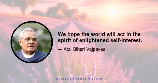 We hope the world will act in the spirit of enlightened self-interest.