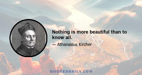 Nothing is more beautiful than to know all.