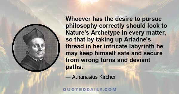 Whoever has the desire to pursue philosophy correctly should look to Nature's Archetype in every matter, so that by taking up Ariadne's thread in her intricate labyrinth he may keep himself safe and secure from wrong