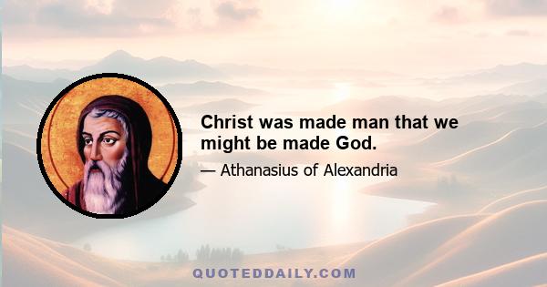 Christ was made man that we might be made God.